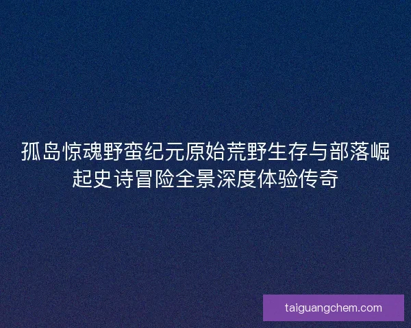 孤岛惊魂野蛮纪元原始荒野生存与部落崛起史诗冒险全景深度体验传奇 孤岛惊魂野蛮纪元原始荒野生存与部落崛起史诗冒险全景深度体验传奇