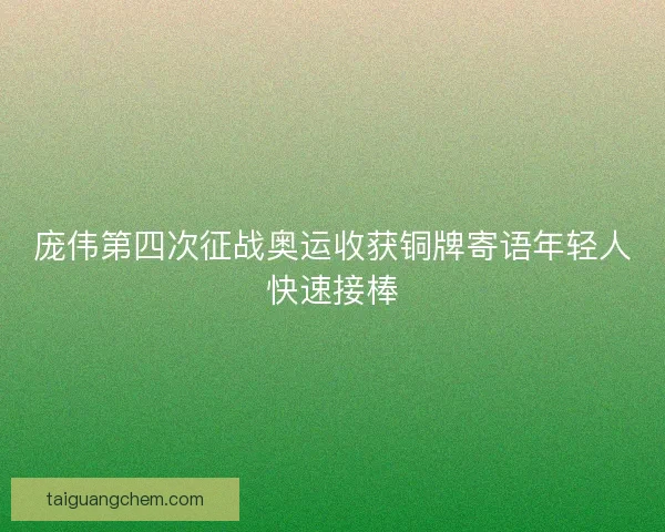 庞伟第四次征战奥运收获铜牌寄语年轻人快速接棒 庞伟第四次征战奥运收获铜牌寄语年轻人快速接棒