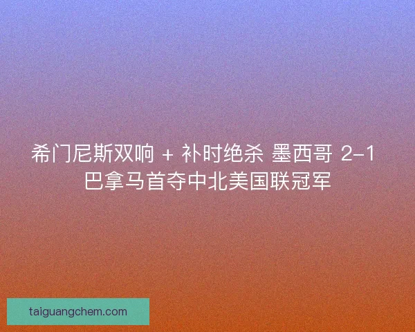 希门尼斯双响 + 补时绝杀 墨西哥 2-1 巴拿马首夺中北美国联冠军