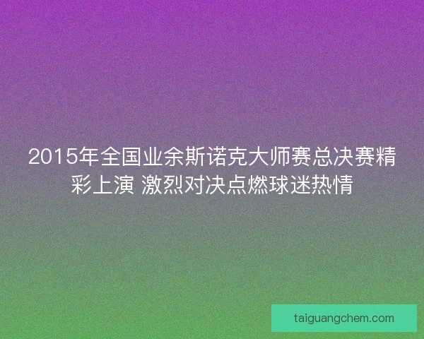 2015年全国业余斯诺克大师赛总决赛精彩上演 激烈对决点燃球迷热情