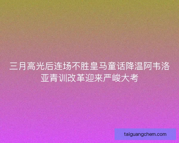 三月高光后连场不胜皇马童话降温阿韦洛亚青训改革迎来严峻大考