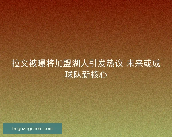 拉文被曝将加盟湖人引发热议 未来或成球队新核心