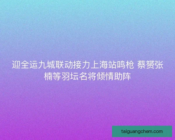 迎全运九城联动接力上海站鸣枪 蔡赟张楠等羽坛名将倾情助阵